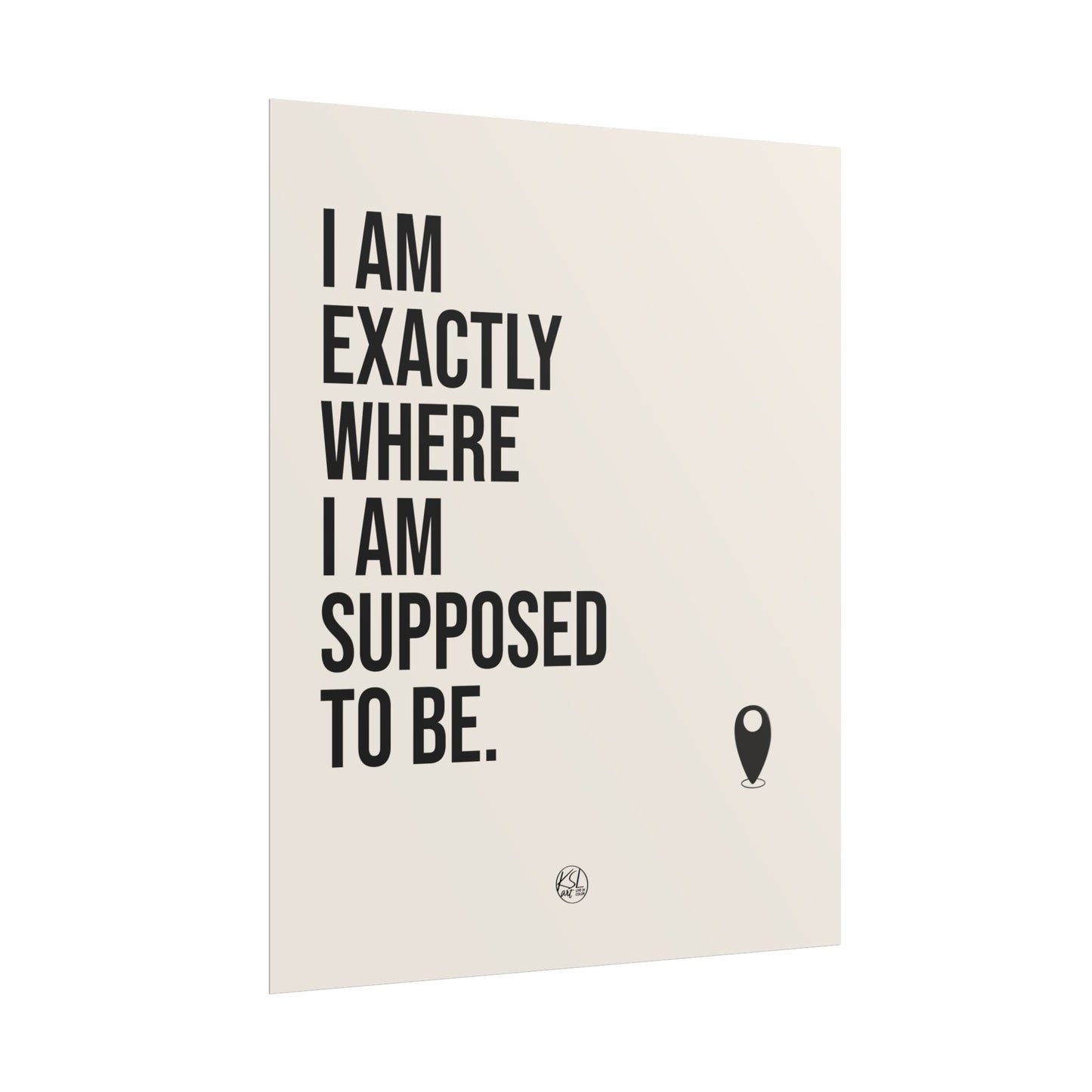I Am Exactly Where I Am Supposed To Be - Rolled Poster Minimal Motivational Wall Art