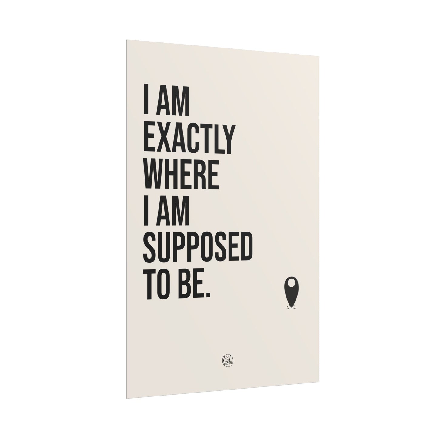 I Am Exactly Where I Am Supposed To Be - Rolled Poster Minimal Motivational Wall Art