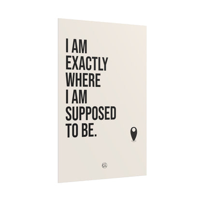 I Am Exactly Where I Am Supposed To Be - Rolled Poster Minimal Motivational Wall Art