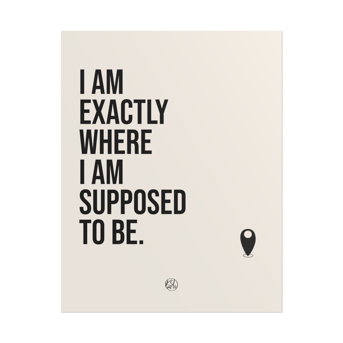 I Am Exactly Where I Am Supposed To Be - Rolled Poster Minimal Motivational Wall Art