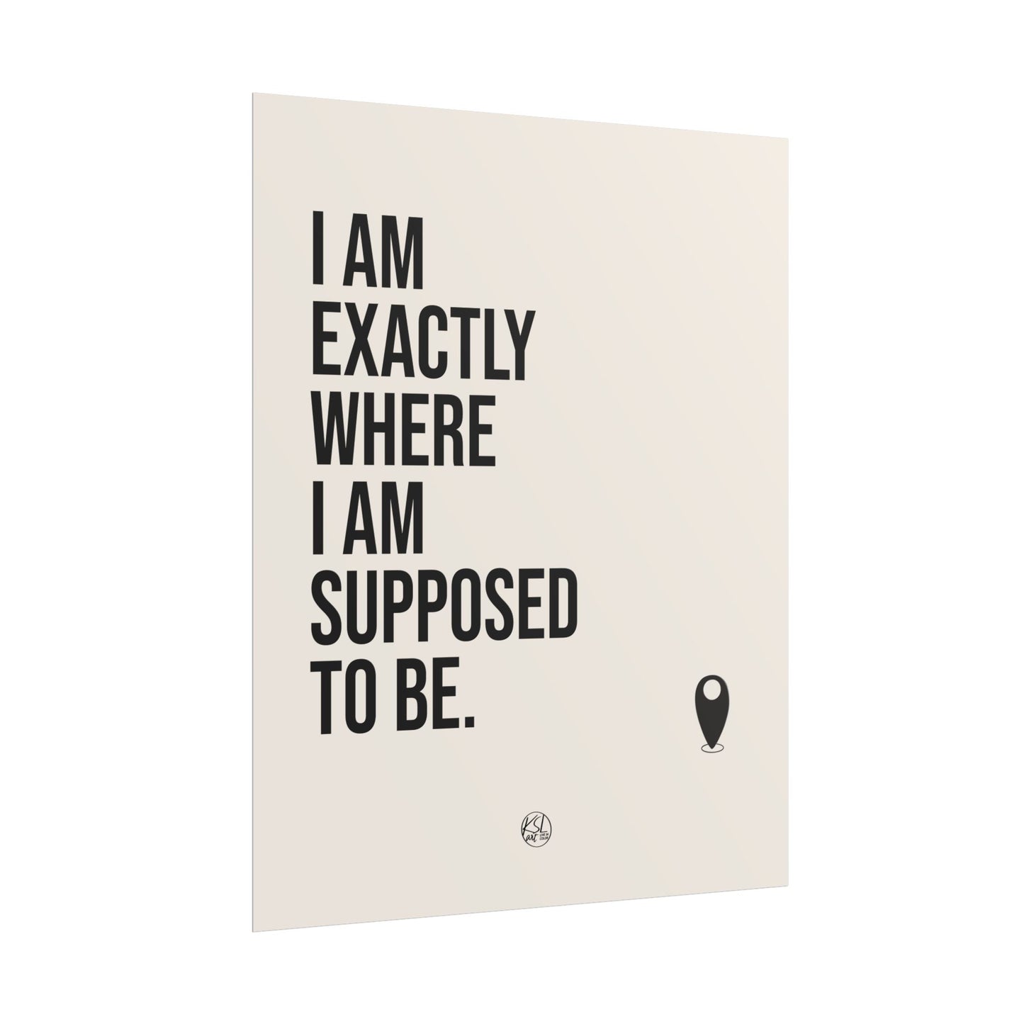 I Am Exactly Where I Am Supposed To Be - Rolled Poster Minimal Motivational Wall Art