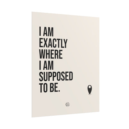 I Am Exactly Where I Am Supposed To Be - Rolled Poster Minimal Motivational Wall Art
