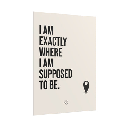 I Am Exactly Where I Am Supposed To Be - Rolled Poster Minimal Motivational Wall Art